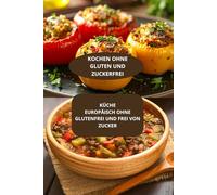 KÜCHE EUROPÄISCH OHNE GLUTENFREI UND FREI VON ZUCKER: KOCHEN OHNE GLUTEN UND ZUCKERFREI - Europäische glutenfreie Diät - Authentische glutenfreie Rezepte