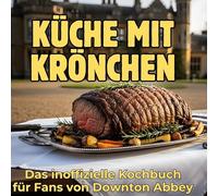 Küche mit Krönchen: Das inoffizielle Kochbuch für Fans von Downton Abbey