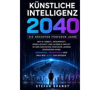 Kuenstliche Intelligenz 2040: Wie KI Arbeit, Gesundheit, Gesellschaft und globale Macht in den naechsten fuenfzehn Jahren veraendern wird: Szenarien, Prognosen und was wir jetzt tun muessen