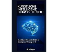 KÜNSTLICHE INTELLIGENZ ENTMYSTIFIZIERT: Ein Praktischer Kurs zur Beherrschung der Werkzeuge, die die Welt verändern