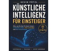 Künstliche Intelligenz für Einsteiger: Alles, was Sie über KI wissen müssen - verständlich erklärt, sofort anwendbar und ohne Fachchinesisch
