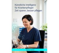 Künstliche Intelligenz für Krankenpfleger: Zeit sparen, besser pflegen: Praxisratgeber mit ChatGPT-Prompts für Dokumentation, Organisation und Kommunikation in der Pflege