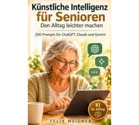 Künstliche Intelligenz für Senioren: Den Alltag leichter machen: 200 Prompts für ChatGPT, Claude und Gemini - für Gesundheit, Familie, Behörden, ... - Praxiswissen für Beruf, Schule und Leben)