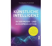 Künstliche Intelligenz in der Musik- und Audioproduktion: Mit KI in die Zukunft - Neue Möglichkeiten der Kreativität: 3 (Thomas Foster Musikproduktion)