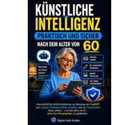 Künstliche Intelligenz praktisch und sicher nach dem Alter von 60: ChatGPT einfach lernen. Texte schreiben, Bilder erstellen und den Alltag sicher organisieren. (Digital Safe Guides)