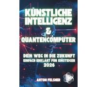 Künstliche Intelligenz & Quantencomputer: Dein Weg in die Zukunft - Einfach erklärt für Einsteiger 2026