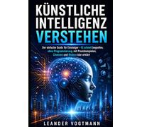 Künstliche Intelligenz verstehen: Der einfache Guide für Einsteiger - KI schnell begreifen, ohne Programmierung, mit Praxisbeispielen, Chancen und Risiken klar erklärt