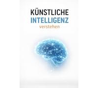 Künstliche Intelligenz verstehen: Wie KI funktioniert, welche Chancen sie bietet und welche Risiken unsere Zukunft verändern