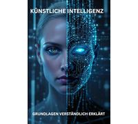 KÜNSTLICHE INTELLLIGENZ GRUNDLAGEN VERSTÄNDLICH ERKLÄRT: Entschlüsseln Sie das Geheimnis der Künstlichen Intelligenz - ohne Fachchinesisch! (KI)