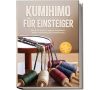 Kumihimo für Einsteiger: Schritt für Schritt zu eigenen Armbändern, Ketten und Kordeln ohne Vorkenntnisse - inkl. Praxisprojekten, Perlen-Guide, Checklisten uvm.