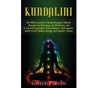 Kundalini: The Ultimate Guide to Awakening Your Chakras Through Kundalini Yoga and Meditation and to Experiencing Higher Consciousness, Clairvoyance, Astral Travel, Chakra Energy, and Psychic Visions