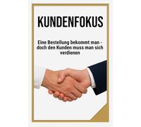 KUNDENFOKUS: Eine Bestellung bekommt man, doch den Kunden muss man sich verdienen | Ein Buch über Marketing, Leadership und erfolgreiche Kundenaquise ... 6x9 |15,24 × 22,81 cm | 136 Seiten (Glänzend)