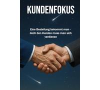 KUNDENFOKUS: Eine Bestellung bekommt man, doch den Kunden muss man sich verdienen | Erklärungen zu Kundenaquise, Verkauf, Marketing, Leadership | Format 6x9 |15,24 × 22,81 cm | 136 Seiten