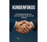 KUNDENFOKUS:: Eine Bestellung bekommt man, doch den Kunden muss man sich verdienen | Erklärungen zu Kundenaquise, Verkauf, Marketing, Leadership | 15.24 × 22,81 cm | 136 Seiten