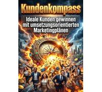 Kundenkompass: Ideale Kunden gewinnen mit umsetzungsorientierten Marketingplänen