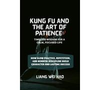 Kung Fu and the Art of Patience: Timeless Wisdom for a Calm, Focused Life: How Slow Practice, Repetition, and Mindful Discipline Build Character and Lasting Success