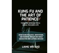 Kung Fu and the Art of Patience: Timeless Wisdom for a Calm, Focused Life: How Slow Practice, Repetition, and Mindful Discipline Build Character and Lasting Success