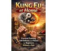 Kung Fu at Home: Practical Training, Self-Defense, and Fitness for Beginners Without a Dojo