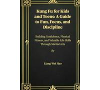 Kung Fu for Kids and Teens: A Guide to Fun, Focus, and Discipline: Building Confidence, Physical Fitness, and Valuable Life Skills Through Martial Arts