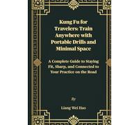Kung Fu for Travelers: Train Anywhere with Portable Drills and Minimal Space: A Complete Guide to Staying Fit, Sharp, and Connected to Your Practice on the Road