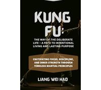 Kung Fu: The Way of the Deliberate Life - A Path to Intentional Living and Lasting Purpose: Cultivating Focus, Discipline, and Inner Strength Through Timeless Martial Principles