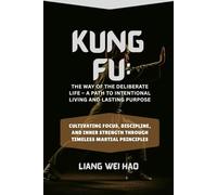Kung Fu: The Way of the Deliberate Life - A Path to Intentional Living and Lasting Purpose: Cultivating Focus, Discipline, and Inner Strength Through Timeless Martial Principles