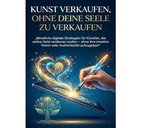 Kunst verkaufen, ohne deine Seele zu verkaufen: Bewährte digitale Strategien für Künstler, die online Geld verdienen wollen - ohne ihre kreative Vision oder Authentizität aufzugeben