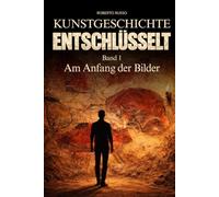Kunstgeschichte Entschlüsselt. Am Anfang der Bilder: Große Kunst klar und verständlich erklärt - für Studierende und Kunstliebhaber, die berühmte ... und schätzen lernen möchten (Kunst Lesen)