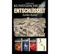 Kunstgeschichte Entschlüsselt. Antike Kunst: Von der prähistorischen Kunst bis Rom: Kunstwerke lesen und verstehen - Illustrierter Kunstbildband - 3 Bücher in einem Band (Kunst Lesen)