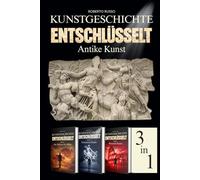 Kunstgeschichte Entschlüsselt. Antike Kunst: Von der prähistorischen Kunst bis Rom: Kunstwerke lesen und verstehen - Illustrierter Kunstbildband - 3 Bücher in einem Band (Kunst Lesen)