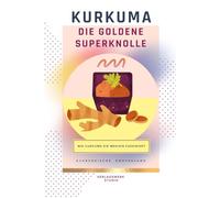 Kurkuma Die Goldene Ayurvedische Superknolle: Wie Curcuma als Superfood begeistert, eine Reise in die Welt von Ayurvedas bekannteste Knolle