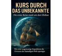 Kurs durch das Unbekannte: Die erste Reise rund um den Globus: Wie eine wagemutige Expedition die Grenzen der damaligen Welt sprengte