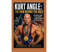 Kurt Angle: The Pain Behind the Gold: The Brutal Truth of an Olympic Champion Who Refused to Break