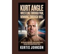 Kurt Angle: Wrestling Through Pain, Winning Through Will: The Olympic Hero Who Turned Broken Neck Dreams into Championship Gold