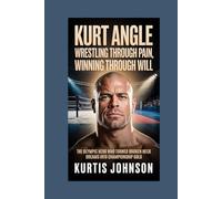 Kurt Angle: Wrestling Through Pain, Winning Through Will: The Olympic Hero Who Turned Broken Neck Dreams into Championship Gold