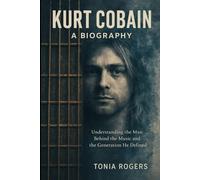 Kurt Cobain: A Biography: Understanding the Man Behind the Music and the Generation He Defined