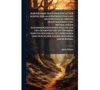 Kurzer aber doch hinlänglicher Auszug der allerwÃ1/4rdigsten und wichtigsten in dreyen Hauptmaterien und Abtheilungen zusammengezogenen Stellen aus ... und nun in der Glorie seyenden Jakob Böhms.