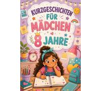 Kurzgeschichten Für Mädchen 8 Jahre: 12 Geschichten Über Inspirierende Abenteuer, Die Jeden Tag Mit Mut Und Freundlichkeit Erfüllen