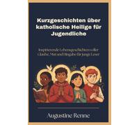 Kurzgeschichten über katholische Heilige für Jugendliche: Inspirierende Lebensgeschichten voller Glaube, Mut und Hingabe für junge Leser