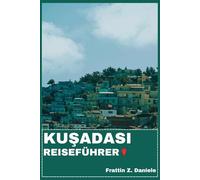 KUŞADASı REISEFÜHRER: Ihr ultimativer Reiseführer für Kuşadası: Expertenrouten, Traumstrände, lokale Märkte, authentische Kultur, kulinarische ... und versteckte Küstenparadiese