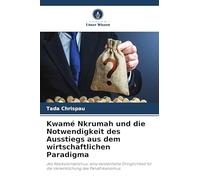 Kwamé Nkrumah und die Notwendigkeit des Ausstiegs aus dem wirtschaftlichen Paradigma: des Neokolonialismus: eine existentielle Dringlichkeit für die Verwirklichung des Panafrikanismus