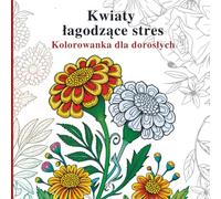 Kwiaty łagodzące stres Kolorowanka dla dorosłych: Delikatne ilustracje botaniczne dla spokojnego kolorowania i wyciszenia umysłu
