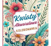 Kwiaty Akwarelowe Kolorowanka: Piękne kwiatowe wzory w stylu akwarelowym, które pomogą Ci się zrelaksować, złagodzić stres i kreatywnie pobawić