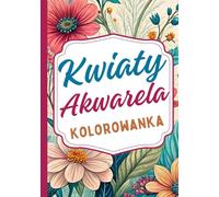 Kwiaty Akwarelowe Kolorowanka: Piękne kwiatowe wzory w stylu akwarelowym, które pomogą Ci się zrelaksować, złagodzić stres i kreatywnie pobawić