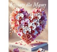 Kwiaty dla Mamy. Kolorowanka: Relaksująca i emocjonalna książka z kwiatowymi ilustracjami, idealna dla każdej Mamy. Doskonała na prezent.