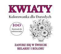 Kwiaty - Kolorowanka dla Dorosłych: 100 Wzorów na Relaks i Odprężenie: Kolorowanka antystresowa z kwiatami, bukietami i dekoracjami - idealna na prezent lub kreatywny relaks