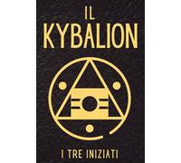 Kybalion: Esplora la Saggezza Nascosta della Filosofia Ermetica - Ermetismo e Alchimia dell'Antico Egitto e della Grecia alla Luce delle Leggi Universali