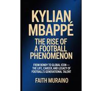 Kylian Mbappé: The Rise of a Football Phenomenon: From Bondy to Global Icon - The Life, Career, and Legacy of Football’s Generational Talent