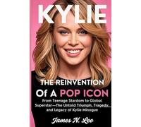 KYLIE: The Reinvention of a Pop Icon: From Teenage Stardom to Global Superstar-The Untold Triumph, Tragedy, and Legacy of Kylie Minogue