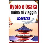 KYOTO E OSAKA GUIDA DI VIAGGIO 2026: Scopri i consigli degli esperti, i tesori nascosti, gli itinerari intelligenti e la cultura del Giappone